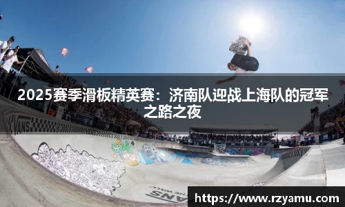2025赛季滑板精英赛：济南队迎战上海队的冠军之路之夜