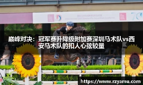 巅峰对决：冠军赛升降级附加赛深圳马术队vs西安马术队的扣人心弦较量