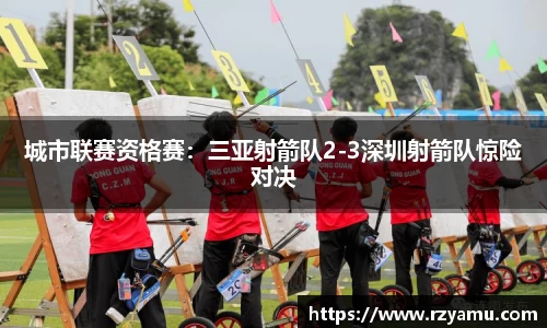 城市联赛资格赛：三亚射箭队2-3深圳射箭队惊险对决