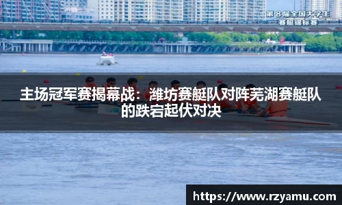 主场冠军赛揭幕战：潍坊赛艇队对阵芜湖赛艇队的跌宕起伏对决