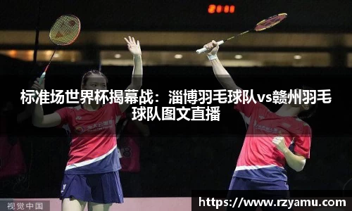 标准场世界杯揭幕战：淄博羽毛球队vs赣州羽毛球队图文直播