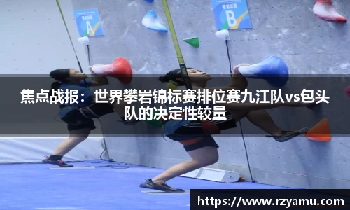 焦点战报：世界攀岩锦标赛排位赛九江队vs包头队的决定性较量