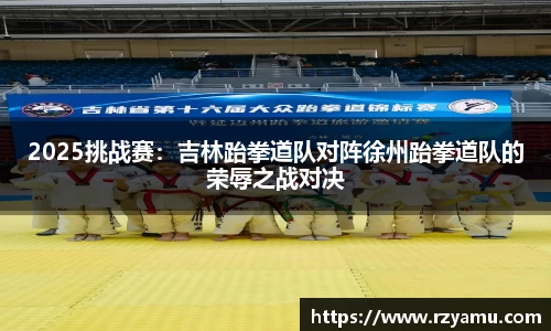2025挑战赛：吉林跆拳道队对阵徐州跆拳道队的荣辱之战对决