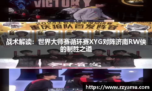 战术解读：世界大师赛循环赛XYG对阵济南RW侠的制胜之道