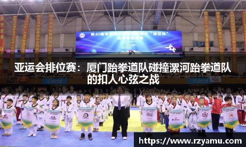 亚运会排位赛：厦门跆拳道队碰撞漯河跆拳道队的扣人心弦之战