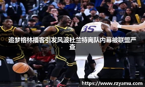 追梦格林播客引发风波杜兰特离队内幕被联盟严查