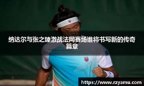 纳达尔与张之臻激战法网赛场谁将书写新的传奇篇章