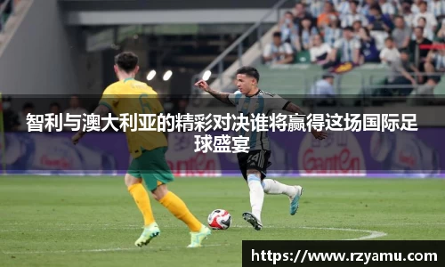智利与澳大利亚的精彩对决谁将赢得这场国际足球盛宴