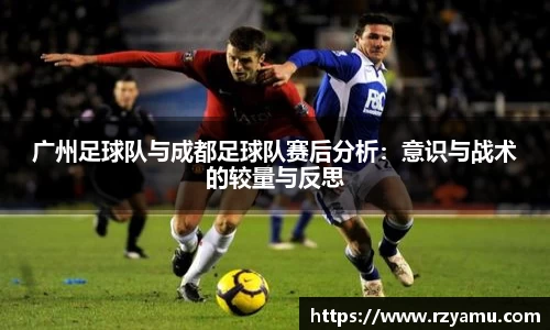 广州足球队与成都足球队赛后分析：意识与战术的较量与反思