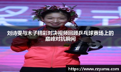 刘诗雯与木子精彩对决视频回顾乒乓球赛场上的巅峰对抗瞬间